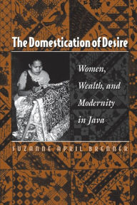 Title: The Domestication of Desire: Women, Wealth, and Modernity in Java, Author: Suzanne April Brenner