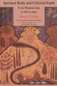 Title: Spiritual Body and Celestial Earth: From Mazdean Iran to Shi'ite Iran, Author: Henry Corbin