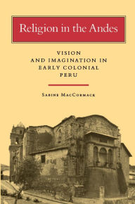 Title: Religion in the Andes: Vision and Imagination in Early Colonial Peru, Author: Sabine MacCormack