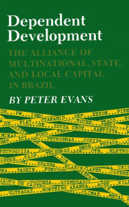 Title: Dependent Development: The Alliance of Multinational, State, and Local Capital in Brazil / Edition 1, Author: Peter B. Evans