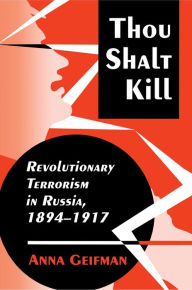 Title: Thou Shalt Kill: Revolutionary Terrorism in Russia, 1894-1917, Author: Anna Geifman