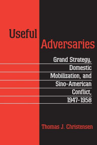 Title: Useful Adversaries: Grand Strategy, Domestic Mobilization, and Sino-American Conflict, 1947-1958 / Edition 1, Author: Thomas J. Christensen