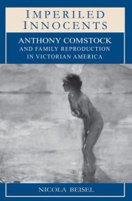 Title: Imperiled Innocents: Anthony Comstock and Family Reproduction in Victorian America / Edition 1, Author: Nicola Kay Beisel
