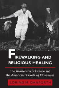 Title: Firewalking and Religious Healing: The Anastenaria of Greece and the American Firewalking Movement / Edition 1, Author: Loring M. Danforth