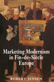 Title: Marketing Modernism in Fin-de-Siècle Europe, Author: Robert Jensen