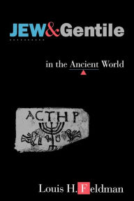 Title: Jew and Gentile in the Ancient World: Attitudes and Interactions from Alexander to Justinian / Edition 1, Author: Louis H. Feldman