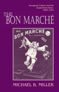 Title: The Bon Marché: Bourgeois Culture and the Department Store, 1869-1920 / Edition 1, Author: Michael B. Miller