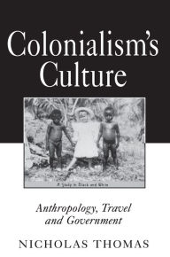Title: Colonialism's Culture: Anthropology, Travel, and Government / Edition 1, Author: Nicholas Thomas