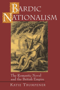 Title: Bardic Nationalism: The Romantic Novel and the British Empire, Author: Katherine M Trumpener