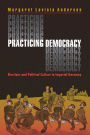 Practicing Democracy: Elections and Political Culture in Imperial Germany / Edition 1