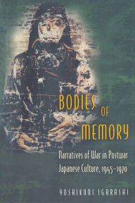 Title: Bodies of Memory: Narratives of War in Postwar Japanese Culture, 1945-1970, Author: Yoshikuni Igarashi