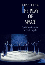 Title: The Play of Space: Spatial Transformation in Greek Tragedy, Author: Rush Rehm