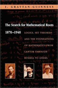 Title: The Search for Mathematical Roots, 1870-1940: Logics, Set Theories and the Foundations of Mathematics from Cantor through Russell to Gödel, Author: Ivor Grattan-Guinness