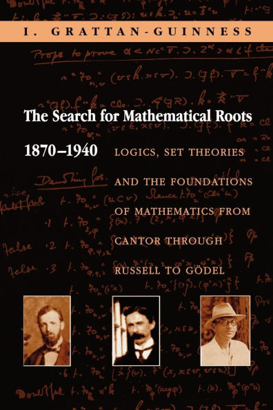 The Search for Mathematical Roots, 1870-1940: Logics, Set Theories and the Foundations of Mathematics from Cantor through Russell to Gödel