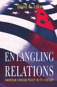 Title: Entangling Relations: American Foreign Policy in Its Century / Edition 1, Author: David A. Lake