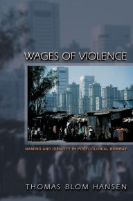 Title: Wages of Violence: Naming and Identity in Postcolonial Bombay, Author: Thomas Blom Hansen