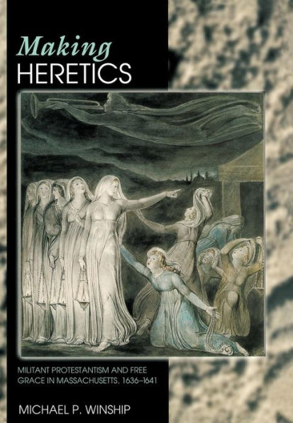 Making Heretics: Militant Protestantism and Free Grace in Massachusetts, 1636-1641