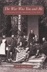 Title: The War Was You and Me: Civilians in the American Civil War / Edition 1, Author: Joan E. Cashin