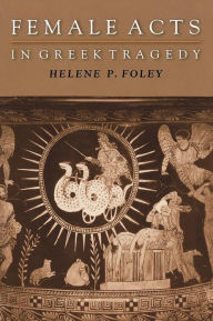 Title: Female Acts in Greek Tragedy / Edition 1, Author: Helene P. Foley