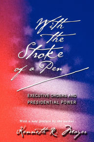 Title: With the Stroke of a Pen: Executive Orders and Presidential Power, Author: Kenneth R. Mayer