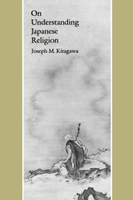 Title: On Understanding Japanese Religion / Edition 1, Author: Joseph Mitsuo Kitagawa