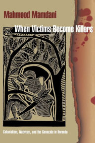 Title: When Victims Become Killers: Colonialism, Nativism, and the Genocide in Rwanda, Author: Mahmood Mamdani