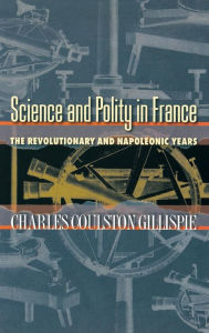 Title: Science and Polity in France: The Revolutionary and Napoleonic Years, Author: Charles Coulston Gillispie