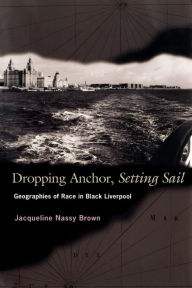Title: Dropping Anchor, Setting Sail: Geographies of Race in Black Liverpool / Edition 1, Author: Jacqueline Nassy Brown