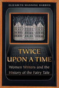 Title: Twice upon a Time: Women Writers and the History of the Fairy Tale, Author: Elizabeth Wanning Harries