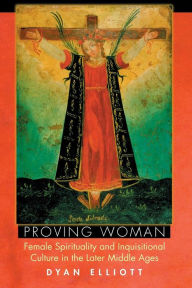 Title: Proving Woman: Female Spirituality and Inquisitional Culture in the Later Middle Ages / Edition 1, Author: Dyan Elliott