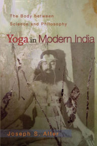 Title: Yoga in Modern India: The Body between Science and Philosophy / Edition 1, Author: Joseph S. Alter