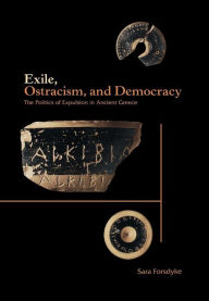 Title: Exile, Ostracism, and Democracy: The Politics of Expulsion in Ancient Greece, Author: Sara Forsdyke
