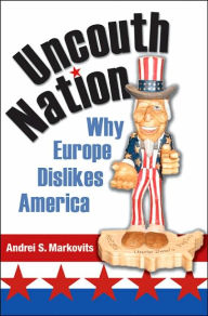 Title: Uncouth Nation: Why Europe Dislikes America, Author: Andrei S. Markovits