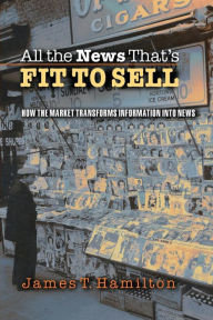 Title: All the News That's Fit to Sell: How the Market Transforms Information into News / Edition 1, Author: James T. Hamilton