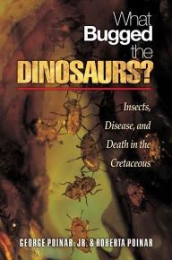 Title: What Bugged the Dinosaurs?: Insects, Disease, and Death in the Cretaceous, Author: George Poinar Jr.