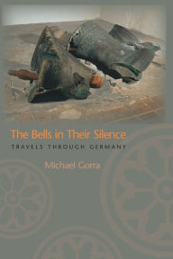 Title: The Bells in Their Silence: Travels through Germany, Author: Michael Gorra