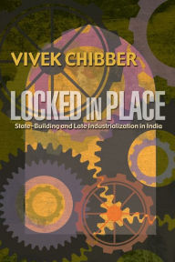Title: Locked in Place: State-Building and Late Industrialization in India, Author: Vivek Chibber