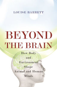 Title: Beyond the Brain: How Body and Environment Shape Animal and Human Minds, Author: Louise Barrett