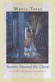 Title: Secrets beyond the Door: The Story of Bluebeard and His Wives / Edition 1, Author: Maria Tatar