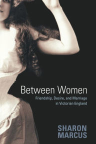 Title: Between Women: Friendship, Desire, and Marriage in Victorian England, Author: Sharon Marcus