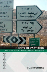 Title: In Spite of Partition: Jews, Arabs, and the Limits of Separatist Imagination, Author: Gil Z. Hochberg