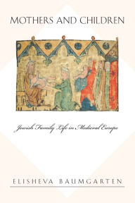 Mothers and Children: Jewish Family Life in Medieval Europe / Edition 1