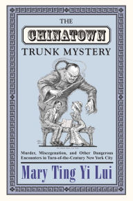 Title: The Chinatown Trunk Mystery: Murder, Miscegenation, and Other Dangerous Encounters in Turn-of-the-Century New York City, Author: Mary Ting Yi Lui