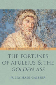 Title: The Fortunes of Apuleius and the Golden Ass: A Study in Transmission and Reception, Author: Julia Haig Gaisser