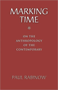 Title: Marking Time: On the Anthropology of the Contemporary, Author: Paul Rabinow