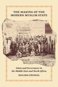 Title: The Making of the Modern Muslim State: Islam and Governance in the Middle East and North Africa, Author: Malika Zeghal