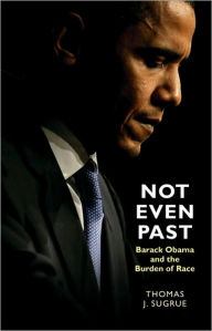 Title: Not Even Past: Barack Obama and the Burden of Race, Author: Thomas J. Sugrue