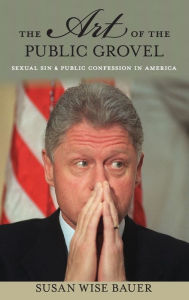Title: The Art of the Public Grovel: Sexual Sin and Public Confession in America, Author: Susan Wise Bauer