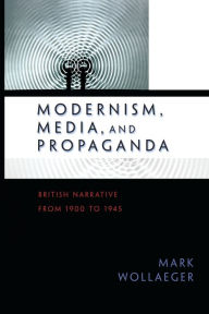 Title: Modernism, Media, and Propaganda: British Narrative from 1900 to 1945, Author: Mark Wollaeger