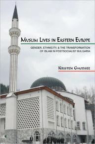 Title: Muslim Lives in Eastern Europe: Gender, Ethnicity, and the Transformation of Islam in Postsocialist Bulgaria, Author: Kristen Ghodsee